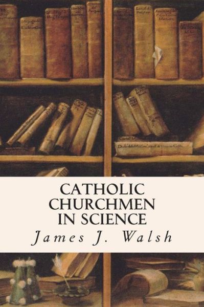 Catholic Churchmen in Science - James J Walsh - Books - Createspace - 9781514806333 - July 3, 2015