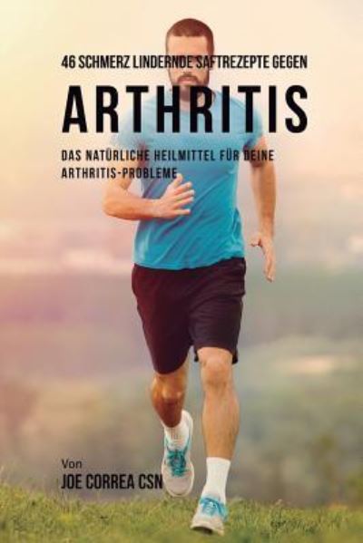 Cover for Joe Correa · 46 Saftrezepte zur Vorbeugung und Schmerzlinderung von Arthritis : Das All-natürliche Heilmittel zur Schnellen Kontrolle Ihrer Arthritis-Erkrankungen (Paperback Book) (2018)