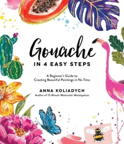 Gouache in 4 Easy Steps: A Beginner's Guide to Creating Beautiful Paintings in No Time - Anna Koliadych - Books - Page Street Publishing Co. - 9781645672333 - April 1, 2021