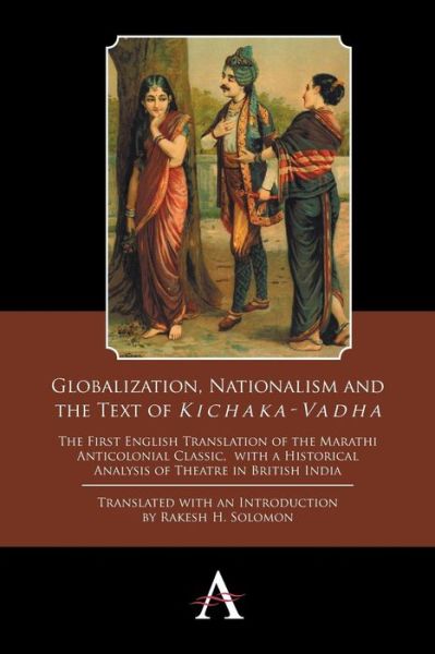 Cover for Rakesh H Solomon · Globalization, Nationalism and the Text of 'Kichaka-Vadha': The First English Translation of the Marathi Anticolonial Classic, with a Historical Analysis of Theatre in British India - Anthem Studies in Theatre and Performance (Paperback Book) (2015)