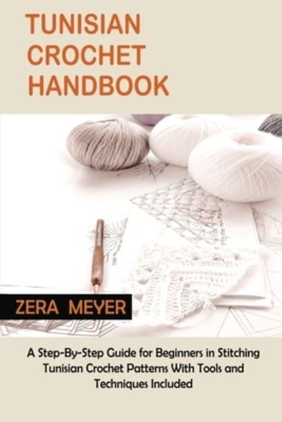 Cover for Zera Meyer · Tunisian Crochet Handbook: A Step-By-Step Guide for Beginners in Stitching Tunisian Crochet Patterns With Tools and Techniques Included (Taschenbuch) (2022)