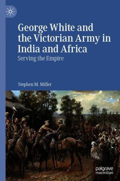 Cover for Stephen M. Miller · George White and the Victorian Army in India and Africa: Serving the Empire (Hardcover Book) [1st ed. 2020 edition] (2020)