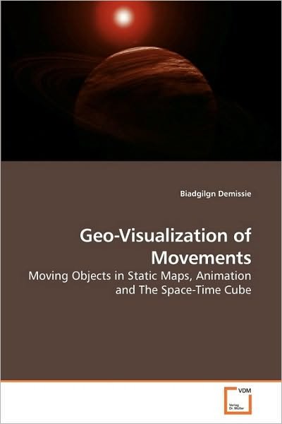 Geo-visualization of Movements: Moving Objects in Static Maps, Animation and the Space-time Cube - Biadgilgn Demissie - Books - VDM Verlag Dr. Müller - 9783639248333 - April 16, 2010