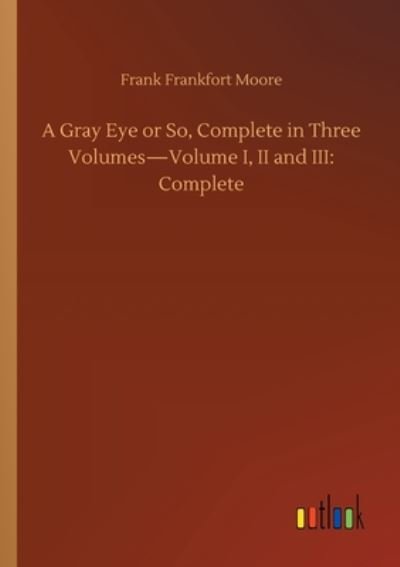 Cover for Frank Frankfort Moore · A Gray Eye or So, Complete in Three Volumes-Volume I, II and III: Complete (Pocketbok) (2020)