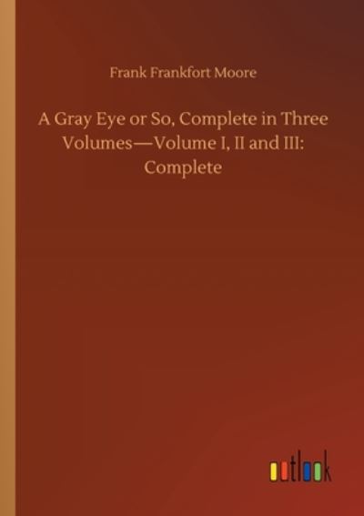 A Gray Eye or So, Complete in Three Volumes-Volume I, II and III: Complete - Frank Frankfort Moore - Books - Outlook Verlag - 9783752420333 - August 6, 2020