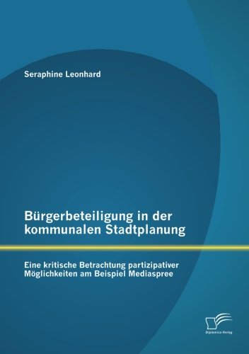 Cover for Seraphine Leonhard · Burgerbeteiligung in Der Kommunalen Stadtplanung: Eine Kritische Betrachtung Partizipativer Moglichkeiten Am Beispiel Mediaspree (Paperback Book) [German edition] (2013)