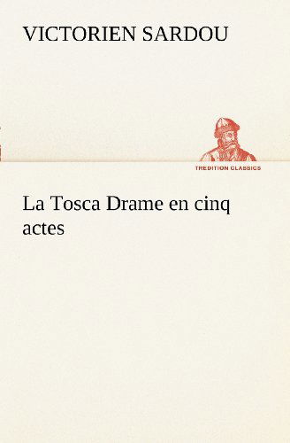 La Tosca Drame en Cinq Actes (Tredition Classics) (French Edition) - Victorien Sardou - Books - tredition - 9783849128333 - November 20, 2012