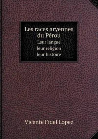 Cover for Vicente Fidel Lopez · Les Races Aryennes Du Pérou Leur Langue - Leur Religion - Leur Histoire (Paperback Book) (2014)