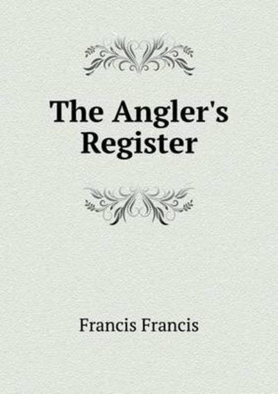 The Angler's Register - Francis Francis - Books - Book on Demand Ltd. - 9785519216333 - January 3, 2015