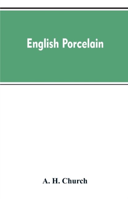 English Porcelain; a Handbook to the China Made in England During the Eighteenth Century as Illustrated by Specimens Chiefly in the National Collections - A H Church - Bøger - Alpha Edition - 9789353607333 - 10. april 2019