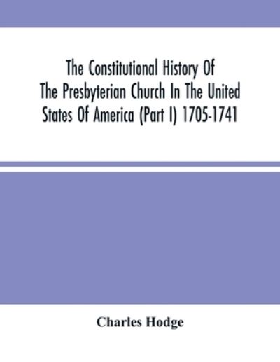 The Constitutional History Of The Presbyterian Church In The United States Of America (Part I) 1705-1741 - Charles Hodge - Books - Alpha Edition - 9789354501333 - March 18, 2021