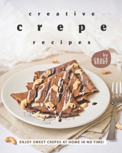 Creative Crepe Recipes: Enjoy Sweet Crepes at Home in No Time! - Grace Berry - Kirjat - Independently Published - 9798528717333 - tiistai 29. kesäkuuta 2021