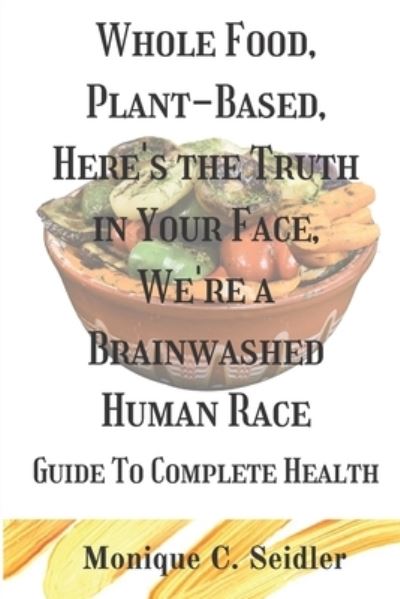 Cover for Monique C Seidler · Whole Food, Plant-Based, Here's the Truth in Your Face, We're a Brainwashed Human Race (Paperback Book) (2021)