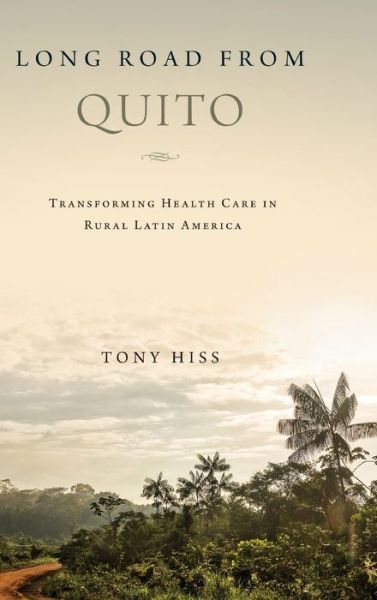 Cover for Tony Hiss · Long Road from Quito: Transforming Health Care in Rural Latin America (Hardcover Book) (2019)