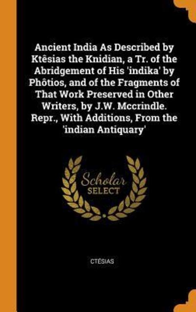 Cover for Ctesias · Ancient India as Described by Ktesias the Knidian, a Tr. of the Abridgement of His 'indika' by Photios, and of the Fragments of That Work Preserved in Other Writers, by J.W. McCrindle. Repr., with Additions, from the 'indian Antiquary' (Hardcover Book) (2018)