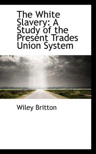 Cover for Wiley Britton · The White Slavery: a Study of the Present Trades Union System (Paperback Book) (2009)