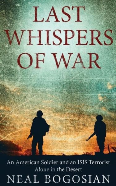 Last Whispers of War : An American Soldier and an ISIS Terrorist Alone in the Desert - Neal Bogosian - Boeken - Faisia Publishing - 9780692685334 - 12 april 2016