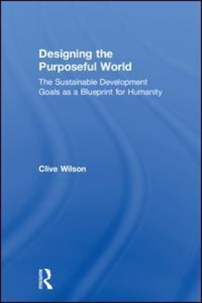 Cover for Clive Wilson · Designing the Purposeful World: The Sustainable Development Goals as a Blueprint for Humanity (Hardcover Book) (2018)