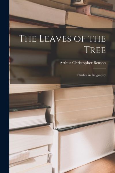 Cover for Arthur Christopher 1862-1925 Benson · The Leaves of the Tree: Studies in Biography (Paperback Book) (2021)