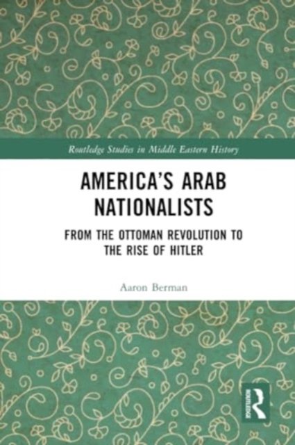 Berman, Aaron (Hampshire College, USA) · America's Arab Nationalists: From the Ottoman Revolution to the Rise of Hitler - Routledge Studies in Middle Eastern History (Paperback Bog) (2024)
