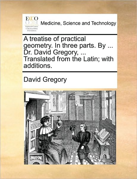 Cover for David Gregory · A Treatise of Practical Geometry. in Three Parts. by ... Dr. David Gregory, ... Translated from the Latin; with Additions. (Taschenbuch) (2010)