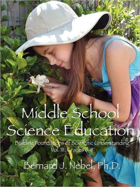 Cover for Nebel, Bernard J, PhD · Middle School Science Education: Building Foundations of Scientific Understanding, Vol. III, Grades 6-8 - Building Foundations of Scientific Understanding (Paperback Book) (2011)