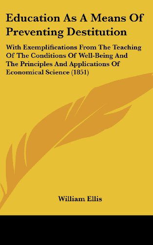 Cover for William Ellis · Education As a Means of Preventing Destitution: with Exemplifications from the Teaching of the Conditions of Well-being and the Principles and Applications of Economical Science (1851) (Hardcover Book) (2008)