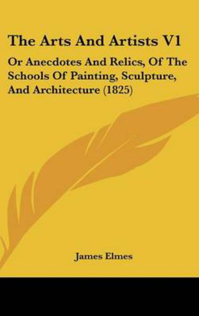 Cover for James Elmes · The Arts and Artists V1: or Anecdotes and Relics, of the Schools of Painting, Sculpture, and Architecture (1825) (Inbunden Bok) (2008)