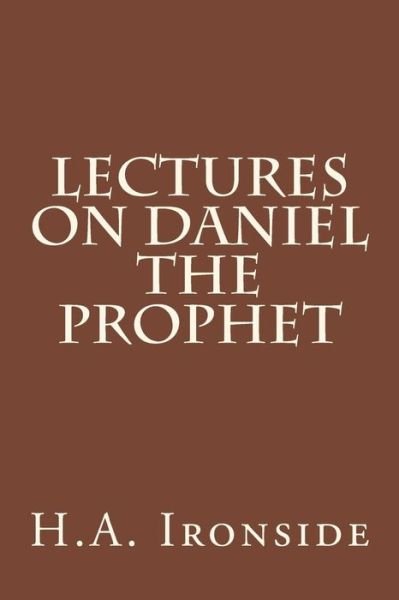 Lectures on Daniel the Prophet - H a Ironside - Bücher - Createspace - 9781499184334 - 18. April 2014