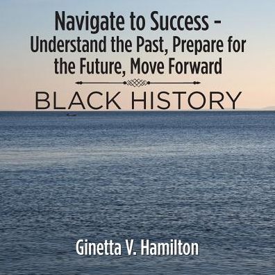 Cover for Ginetta V. Hamilton · Navigate to Success - Understand the Past, Prepare for the Future, Move Forward : BLACK HISTORY (Pocketbok) (2018)