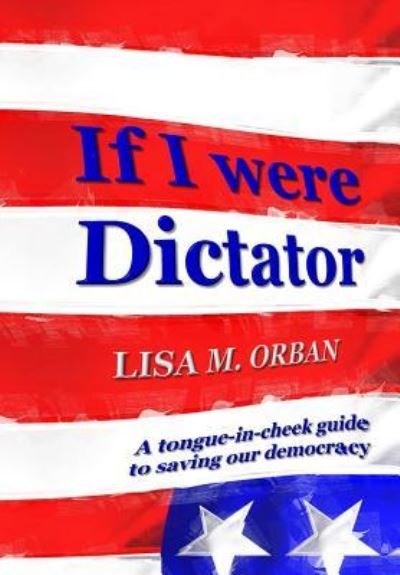 Cover for Lisa Orban · If I were Dictator: A tongue-in-cheek guide to saving our democracy (Hardcover Book) [2nd edition] (2018)