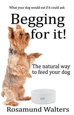 Begging for it: The natural way to feed your dog - Rosamund Walters - Books - Filament Publishing - 9781912256334 - February 26, 2019