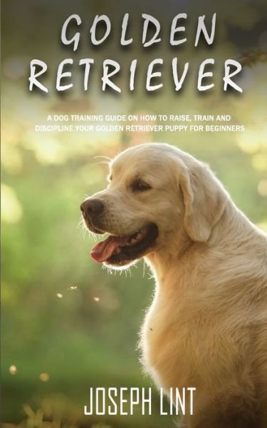 Cover for Joseph Lint · Golden Retriever: A Dog Training Guide on How to Raise, Train and Discipline Your Golden Retriever Puppy for Beginners (Paperback Book) (2020)
