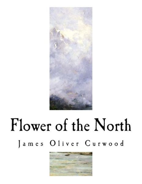 Cover for James Oliver Curwood · Flower of the North (Taschenbuch) (2017)