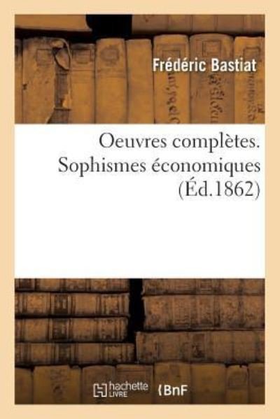 Oeuvres Completes. Sophismes Economiques - Frédéric Bastiat - Książki - Hachette Livre - BNF - 9782019189334 - 1 listopada 2017