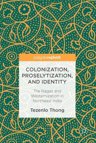 Cover for Tezenlo Thong · Colonization, Proselytization, and Identity: The Nagas and Westernization in Northeast India (Hardcover bog) [1st ed. 2016 edition] (2016)