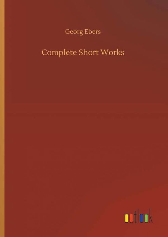 Complete Short Works - Georg Ebers - Książki - Outlook Verlag - 9783734054334 - 21 września 2018