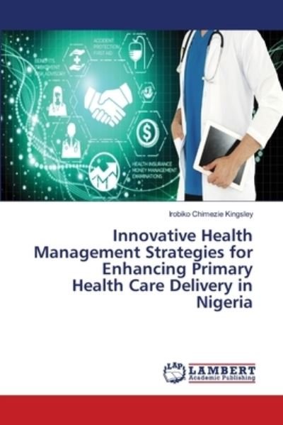 Innovative Health Management Strategies for Enhancing Primary Health Care Delivery in Nigeria - Irobiko Chimezie Kingsley - Bøger - LAP LAMBERT Academic Publishing - 9786202673334 - 24. juni 2020