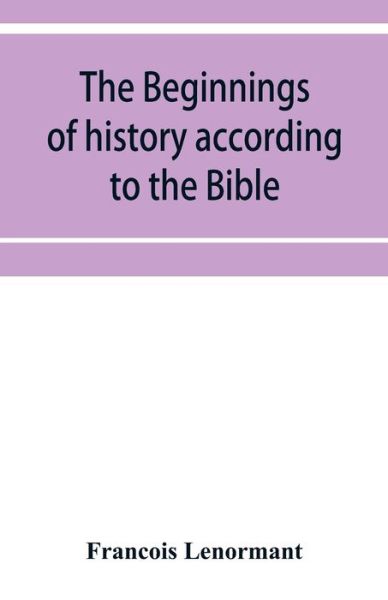 The beginnings of history according to the Bible and the traditions of Oriental peoples. - Francois Lenormant - Books - Alpha Edition - 9789353952334 - December 16, 2019