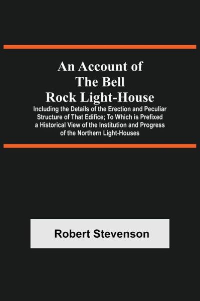 An Account Of The Bell Rock Light-House; Including The Details Of The Erection And Peculiar Structure Of That Edifice; To Which Is Prefixed A Historical View Of The Institution And Progress Of The Northern Light-Houses - Robert Stevenson - Böcker - Alpha Edition - 9789354591334 - 20 maj 2021