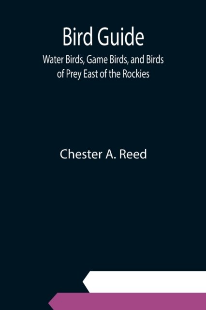 Bird Guide; Water Birds, Game Birds, and Birds of Prey East of the Rockies - Chester A Reed - Books - Alpha Edition - 9789354942334 - September 10, 2021