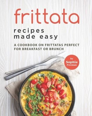 Cover for Sophia Freeman · Frittata Recipes Made Easy: A Cookbook on Frittatas Perfect for Breakfast or Brunch (Paperback Bog) (2021)