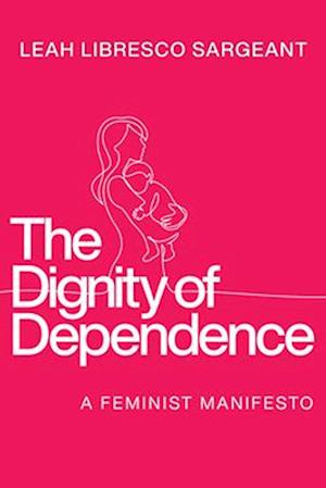 Cover for Leah Libresco Sargeant · The Dignity of Dependence: A Feminist Manifesto - Catholic Ideas for a Secular World (Hardcover Book) (2025)