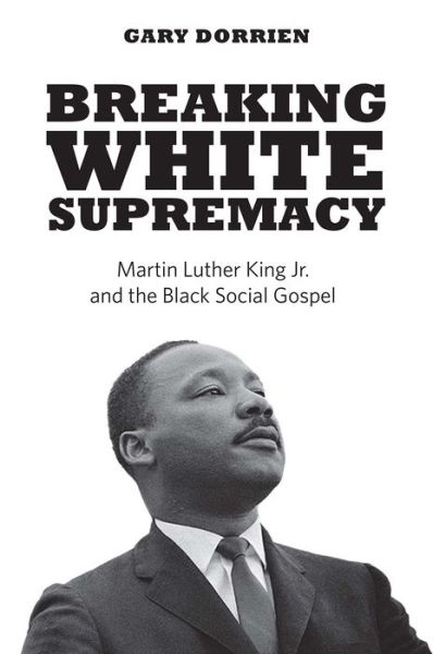 Cover for Gary Dorrien · Breaking White Supremacy: Martin Luther King Jr. and the Black Social Gospel (Paperback Book) (2019)