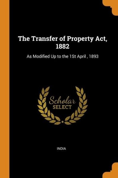The Transfer of Property Act, 1882 As Modified Up to the 1st April, 1893 - India - Böcker - Franklin Classics Trade Press - 9780344370335 - 28 oktober 2018