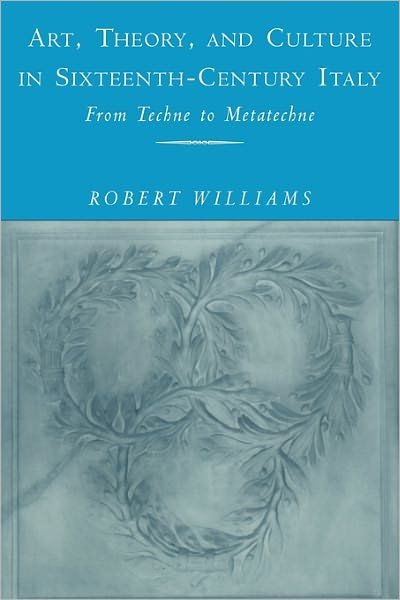 Cover for Williams, Robert (University of California, Santa Barbara) · Art, Theory, and Culture in Sixteenth-Century Italy: From Techne to Metatechne (Pocketbok) (2011)