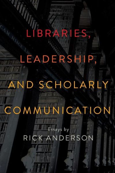 Cover for Rick Anderson · Libraries, Leadership, and Scholarly Communication: Essays by Rick Anderson (Taschenbuch) (2016)