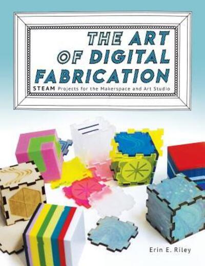 Cover for Erin E Riley · The Art of Digital Fabrication: STEAM Projects for the Makerspace and Art Studio (Paperback Book) (2019)