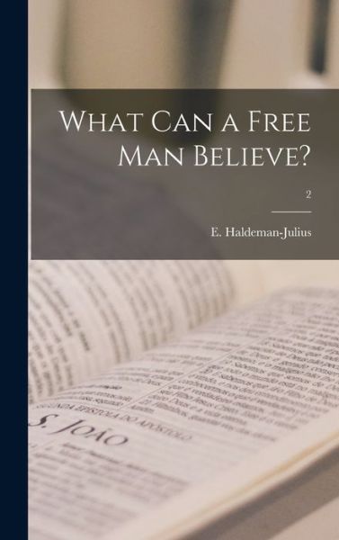 Cover for E (Emanuel) 1888-1 Haldeman-Julius · What Can a Free Man Believe?; 2 (Hardcover Book) (2021)