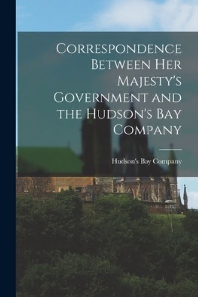 Cover for Hudson's Bay Company · Correspondence Between Her Majesty's Government and the Hudson's Bay Company [microform] (Taschenbuch) (2021)